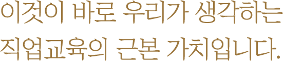 이것이 바로 우리가 생각하는 직업교육의 근본 가치입니다.